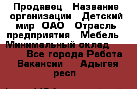 Продавец › Название организации ­ Детский мир, ОАО › Отрасль предприятия ­ Мебель › Минимальный оклад ­ 27 000 - Все города Работа » Вакансии   . Адыгея респ.